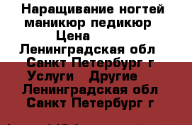 Наращивание ногтей,маникюр,педикюр › Цена ­ 500 - Ленинградская обл., Санкт-Петербург г. Услуги » Другие   . Ленинградская обл.,Санкт-Петербург г.